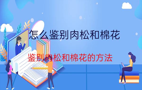 怎么鉴别肉松和棉花 鉴别肉松和棉花的方法